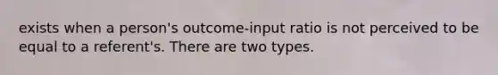 exists when a person's outcome-input ratio is not perceived to be equal to a referent's. There are two types.