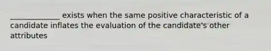 _____________ exists when the same positive characteristic of a candidate inflates the evaluation of the candidate's other attributes