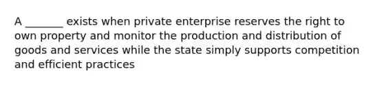 A _______ exists when private enterprise reserves the right to own property and monitor the production and distribution of goods and services while the state simply supports competition and efficient practices