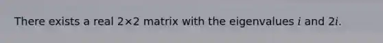There exists a real 2×2 matrix with the eigenvalues 𝑖 and 2𝑖.