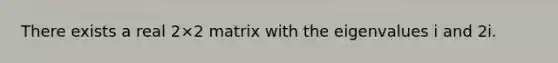 There exists a real 2×2 matrix with the eigenvalues i and 2i.