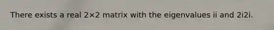There exists a real 2×2 matrix with the eigenvalues ii and 2i2i.