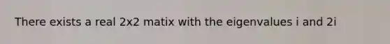 There exists a real 2x2 matix with the eigenvalues i and 2i