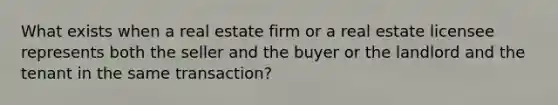 What exists when a real estate firm or a real estate licensee represents both the seller and the buyer or the landlord and the tenant in the same transaction?