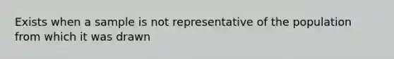 Exists when a sample is not representative of the population from which it was drawn