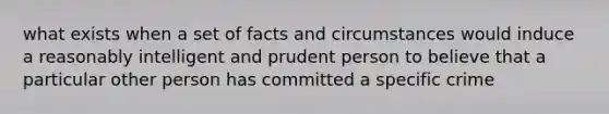 what exists when a set of facts and circumstances would induce a reasonably intelligent and prudent person to believe that a particular other person has committed a specific crime