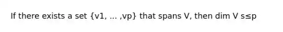 If there exists a set ​(v1​, ...​ ,vp​) that spans​ V, then dim V s≤p