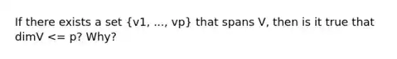 If there exists a set (v1, ..., vp) that spans V, then is it true that dimV <= p? Why?