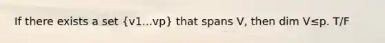 If there exists a set (v1...vp) that spans​ V, then dim V≤p. T/F