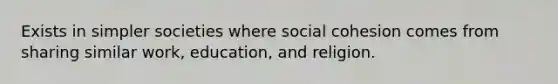 Exists in simpler societies where social cohesion comes from sharing similar work, education, and religion.