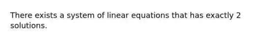 There exists a system of linear equations that has exactly 2 solutions.