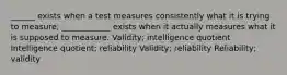 ______ exists when a test measures consistently what it is trying to measure; ____________ exists when it actually measures what it is supposed to measure. Validity; intelligence quotient Intelligence quotient; reliability Validity; reliability Reliability; validity