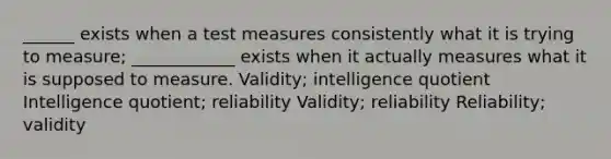 ______ exists when a test measures consistently what it is trying to measure; ____________ exists when it actually measures what it is supposed to measure. Validity; intelligence quotient Intelligence quotient; reliability Validity; reliability Reliability; validity