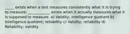 _____ exists when a test measures consistently what it is trying to measure; ____________ exists when it actually measures what it is supposed to measure. a) Validity; intelligence quotient b) Intelligence quotient; reliability c) Validity; reliability d) Reliability; validity