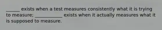 ______ exists when a test measures consistently what it is trying to measure; ____________ exists when it actually measures what it is supposed to measure.