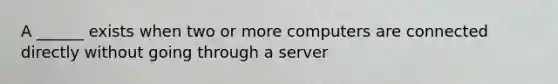 A ______ exists when two or more computers are connected directly without going through a server