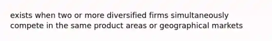 exists when two or more diversified firms simultaneously compete in the same product areas or geographical markets