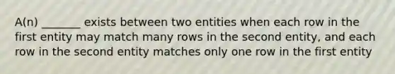 A(n) _______ exists between two entities when each row in the first entity may match many rows in the second entity, and each row in the second entity matches only one row in the first entity