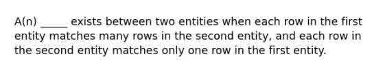 A(n) _____ exists between two entities when each row in the first entity matches many rows in the second entity, and each row in the second entity matches only one row in the first entity.