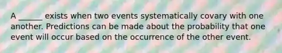 A ______ exists when two events systematically covary with one another. Predictions can be made about the probability that one event will occur based on the occurrence of the other event.