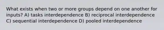 What exists when two or more groups depend on one another for inputs? A) tasks interdependence B) reciprocal interdependence C) sequential interdependence D) pooled interdependence