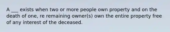 A ___ exists when two or more people own property and on the death of one, re remaining owner(s) own the entire property free of any interest of the deceased.