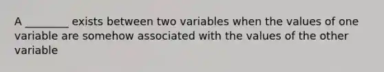 A ________ exists between two variables when the values of one variable are somehow associated with the values of the other variable