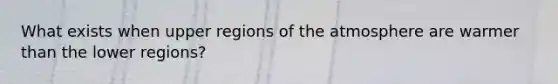 What exists when upper regions of the atmosphere are warmer than the lower regions?