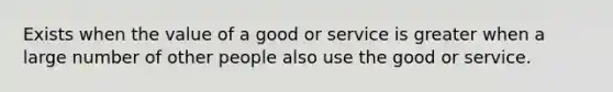 Exists when the value of a good or service is greater when a large number of other people also use the good or service.