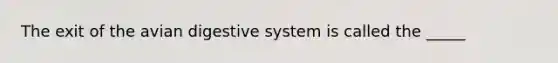 The exit of the avian digestive system is called the _____