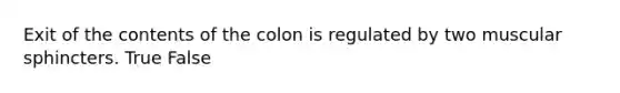 Exit of the contents of the colon is regulated by two muscular sphincters. True False