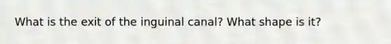 What is the exit of the inguinal canal? What shape is it?