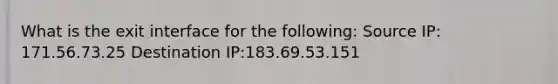 What is the exit interface for the following: Source IP: 171.56.73.25 Destination IP:183.69.53.151