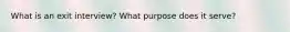 What is an exit interview? What purpose does it serve?