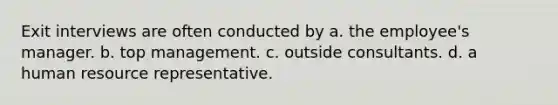 Exit interviews are often conducted by a. the employee's manager. b. top management. c. outside consultants. d. a human resource representative.