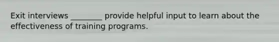 Exit interviews ________ provide helpful input to learn about the effectiveness of training programs.