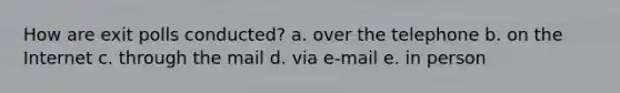 How are exit polls conducted? a. over the telephone b. on the Internet c. through the mail d. via e-mail e. in person