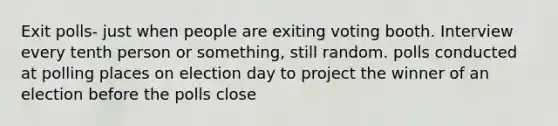 Exit polls- just when people are exiting voting booth. Interview every tenth person or something, still random. polls conducted at polling places on election day to project the winner of an election before the polls close