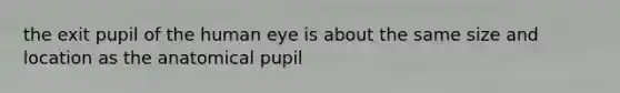 the exit pupil of the human eye is about the same size and location as the anatomical pupil