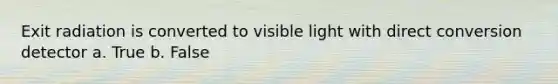 Exit radiation is converted to visible light with direct conversion detector a. True b. False