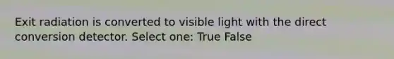 Exit radiation is converted to visible light with the direct conversion detector. Select one: True False