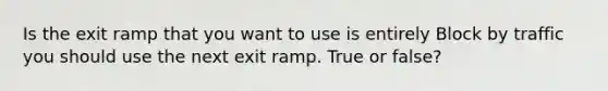 Is the exit ramp that you want to use is entirely Block by traffic you should use the next exit ramp. True or false?