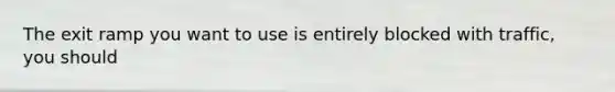 The exit ramp you want to use is entirely blocked with traffic, you should