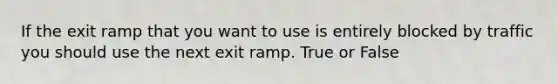 If the exit ramp that you want to use is entirely blocked by traffic you should use the next exit ramp. True or False