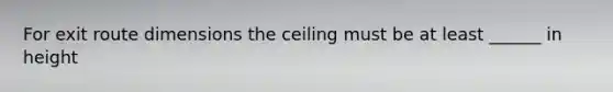 For exit route dimensions the ceiling must be at least ______ in height