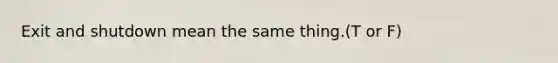 Exit and shutdown mean the same thing.(T or F)