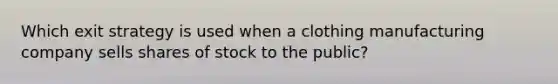 Which exit strategy is used when a clothing manufacturing company sells shares of stock to the public?