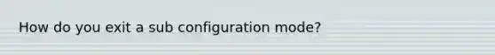 How do you exit a sub configuration mode?