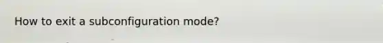 How to exit a subconfiguration mode?