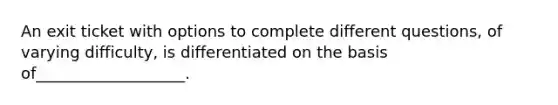 An exit ticket with options to complete different questions, of varying difficulty, is differentiated on the basis of___________________.